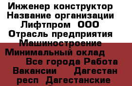 Инженер-конструктор › Название организации ­ Лифтпром, ООО › Отрасль предприятия ­ Машиностроение › Минимальный оклад ­ 30 000 - Все города Работа » Вакансии   . Дагестан респ.,Дагестанские Огни г.